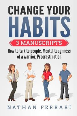 Change your habits: 3 Manuscripts - How to Talk to People, Mental Toughness of a Warrior, Procrastination by Ferrari, Nathan