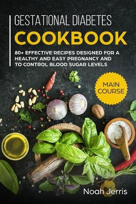 Gestational Diabetes Cookbook: Main Course - 80+ Effective Recipes Designed for a Healthy and Easy Pregnancy and to Control Blood Sugar Levels by Jerris, Noah