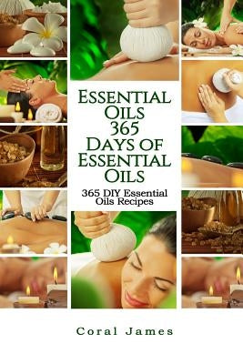 Essential Oils: 365 Days of Essential Oils: Essential Oils: 365 Days of Essential Oil Recipes by James, Coral