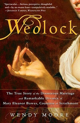 Wedlock: The True Story of the Disastrous Marriage and Remarkable Divorce of Mary Eleanor Bowes, Countess of Strathmore by Moore, Wendy