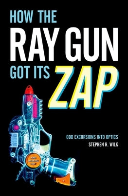 How the Ray Gun Got Its Zap: Odd Excursions Into Optics by Wilk, Stephen R.