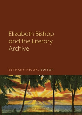 Elizabeth Bishop and the Literary Archive by Hicok, Bethany