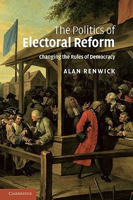 The Politics of Electoral Reform: Changing the Rules of Democracy by Renwick, Alan