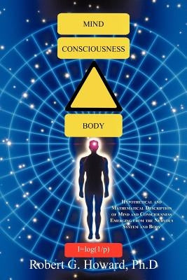 Mind, Consciousness, Body: Hypothetical and Mathematical Description of Mind and Consciousness Emerging from the Nervous System and Body by Howard Ph. D., Robert G.