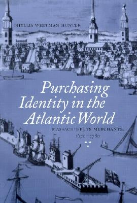 Purchasing Identity in the Atlantic World: Massachusetts Merchants, 1670-1780 by Hunter, Phyllis Whitman
