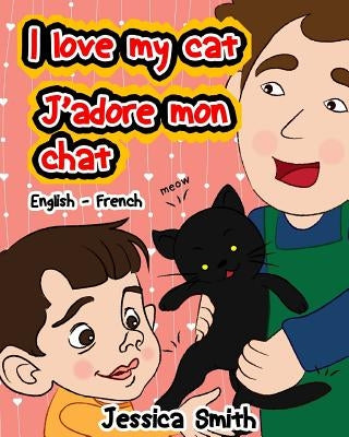 I Love My Cat - J'adore Mon Chat: English - French Children's Picture Book - stunning illustrations for an awesome and fun way to learn languages (Bil by Smith, Jessica