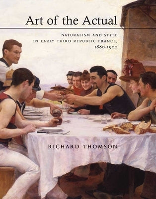Art of the Actual: Naturalism and Style in Early Third Republic France, 1880-1900 by Thomson, Richard