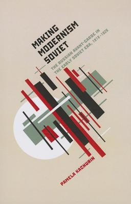 Making Modernism Soviet: The Russian Avant-Garde in the Early Soviet Era, 1918-1928 by Kachurin, Pamela