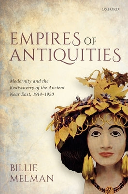 Empires of Antiquities: Modernity and the Rediscovery of the Ancient Near East, 1914-1950 by Melman, Billie