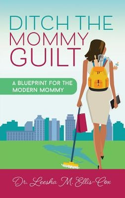 Ditch the Mommy Guilt: A Blueprint for the Modern Mommy by Ellis-Cox, Leesha M.
