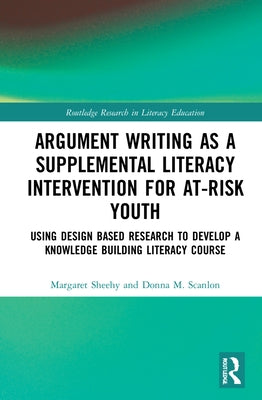 Argument Writing as a Supplemental Literacy Intervention for At-Risk Youth: Using Design Based Research to Develop a Knowledge Building Literacy Cours by Sheehy, Margaret