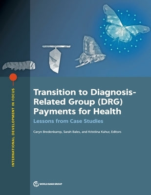 Transition to Diagnosis-Related Group (DRG) Payments for Health: Lessons from Case Studies by Bredenkamp, Caryn