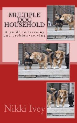 Multiple Dog Household: a guide to training and problem-solving by Ivey, Nikki