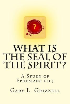 What Is The Seal Of The Spirit?: A Study of Ephesians 1:13 by Grizzell, Gary L.
