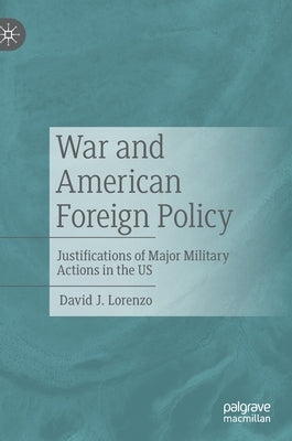 War and American Foreign Policy: Justifications of Major Military Actions in the Us by Lorenzo, David J.