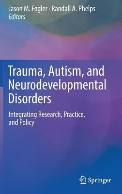 Trauma, Autism, and Neurodevelopmental Disorders: Integrating Research, Practice, and Policy by Fogler, Jason M.