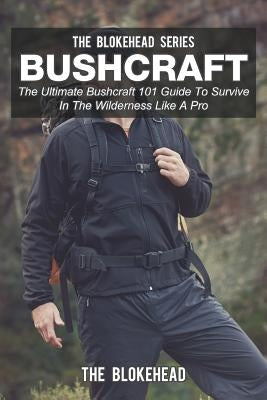 Bushcraft: The Ultimate Bushcraft 101 Guide To Survive In The Wilderness Like A Pro by Blokehead, The