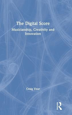 The Digital Score: Musicianship, Creativity and Innovation by Vear, Craig