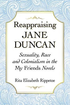 Reappraising Jane Duncan: Sexuality, Race and Colonialism in the My Friends Novels by Rippetoe, Rita Elizabeth