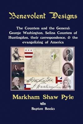 Benevolent Designs: The Countess and the General: George Washington, Selina Countess of Huntingdon, their correspondence, & the evangelizi by Pyle, Markham Shaw
