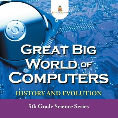 Great Big World of Computers - History and Evolution: 5th Grade Science Series by Baby Professor