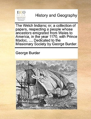 The Welch Indians; Or, a Collection of Papers, Respecting a People Whose Ancestors Emigrated from Wales to America, in the Year 1170, with Prince Mado by Burder, George