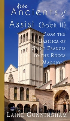 More Ancients of Assisi (Book II): From the Basilica of Saint Francis to the Rocca Maggiore by Cunningham, Laine