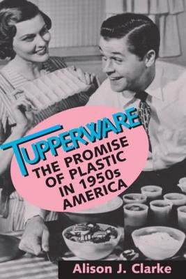 Tupperware: The Promise of Plastic in 1950s America by Clarke, Alison J.