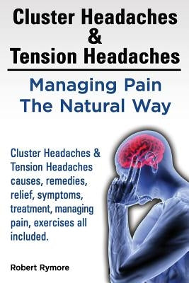 Cluster Headaches & Tension Headaches: Managing Pain The Natural Way. Cluster Headaches & Tension Headaches causes, remedies, relief, symptoms, treatm by Rymore, Robert