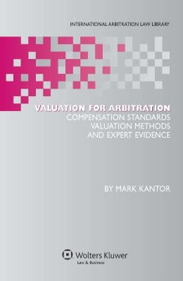 Valuation for Arbitration: Compensation Standards, Valuation Methods and Expert Evidence by Kantor, Mark