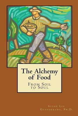 The Alchemy of Food: From Soil to Soul by Guadarrama Ph. D., Susan Lee