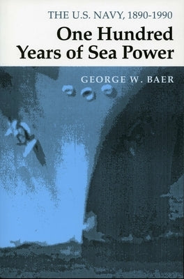 One Hundred Years of Sea Power: The U. S. Navy, 1890-1990 by Baer, George W.