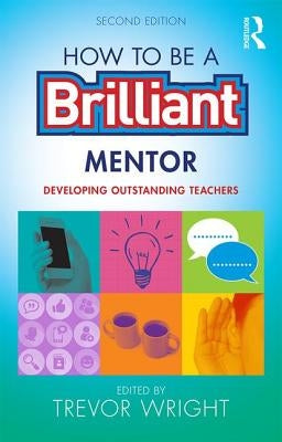 How to be a Brilliant Mentor: Developing Outstanding Teachers by Wright, Trevor