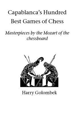 Capablanca's Hundred Best Games of Chess: Masterpieces by the Mozart of the chessboard by Golombek, Harry