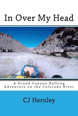 In Over My Head: A Grand Canyon Rafting Adventure on the Colorado River by Hernley, Cj