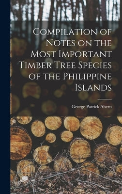 Compilation of Notes on the Most Important Timber Tree Species of the Philippine Islands by Ahern, George Patrick 1859-1942