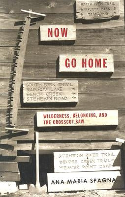 Now Go Home: Wilderness, Belonging, and the Crosscut Saw by Spagna, Ana Maria