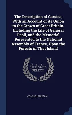 The Description of Corsica, With an Account of its Union to the Crown of Great Britain. Including the Life of General Paoli, and the Memorial Peresent by Frédéric, Colonel