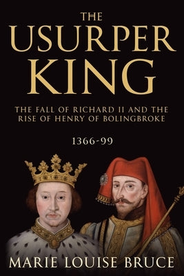 The Usurper King: The Fall of Richard II and the Rise of Henry of Bolingbroke, 1366-99 by Bruce, Marie Louise