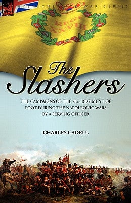Slashers: the Campaigns of the 28th Regiment of Foot During the Napoleonic Wars by a Serving Officer by Cadell, Charles