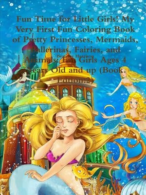 Fun Time for Little Girls! My Very First Fun Coloring Book of Pretty Princesses, Mermaids, Ballerinas, Fairies, and Animals: For Girls Ages 4 Years Ol by Harrison, Beatrice