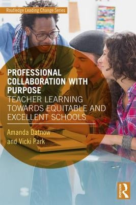 Professional Collaboration with Purpose: Teacher Learning Towards Equitable and Excellent Schools by Datnow, Amanda