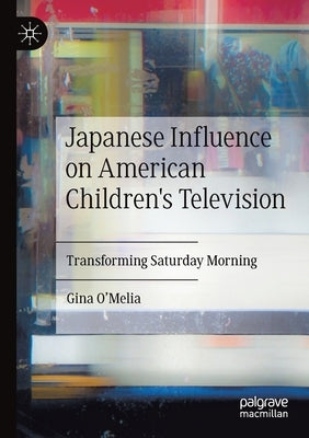 Japanese Influence on American Children's Television: Transforming Saturday Morning by O'Melia, Gina