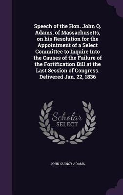 Speech of the Hon. John Q. Adams, of Massachusetts, on his Resolution for the Appointment of a Select Committee to Inquire Into the Causes of the Fail by Adams, John Quincy, Former Ow
