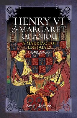 Henry VI and Margaret of Anjou: A Marriage of Unequals by Licence, Amy