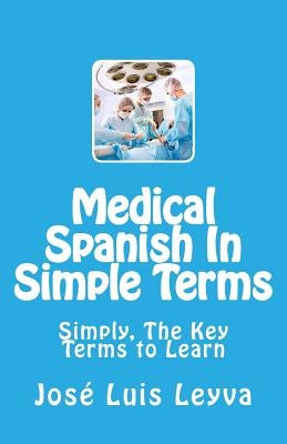 Medical Spanish In Simple Terms: Simply, The Key Terms to Learn by Leyva, Jose Luis