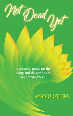 Not Dead Yet: A practical guide for the dying and those who are supporting them. by Collins, Amanda