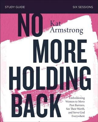 No More Holding Back Bible Study Guide: Emboldening Women to Move Past Barriers, See Their Worth, and Serve God Everywhere by Armstrong, Kat