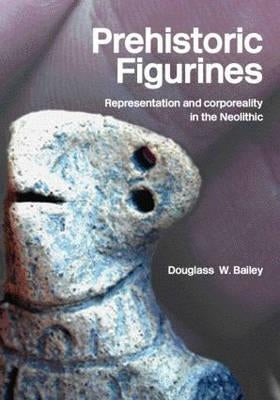 Prehistoric Figurines: Representation and Corporeality in the Neolithic by Bailey, Douglass