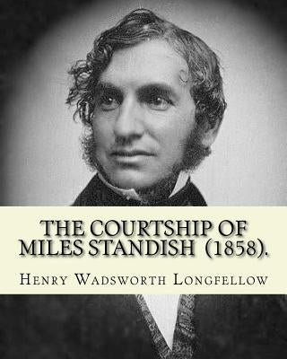 The Courtship of Miles Standish (1858). By: Henry Wadsworth Longfellow: (Original Classics) by Longfellow, Henry Wadsworth